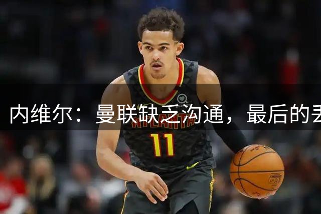 内维尔：曼联缺乏沟通，最后的丢球非常糟糕
